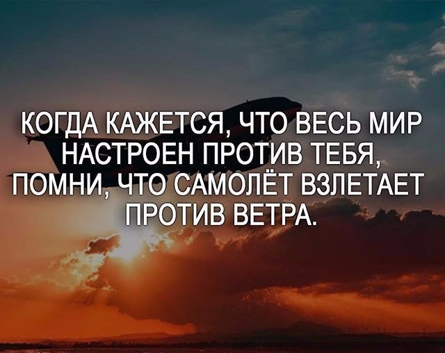 Когда кажется, что весь мир настроен против тебя, помни, что самолет взлетает против ветра.