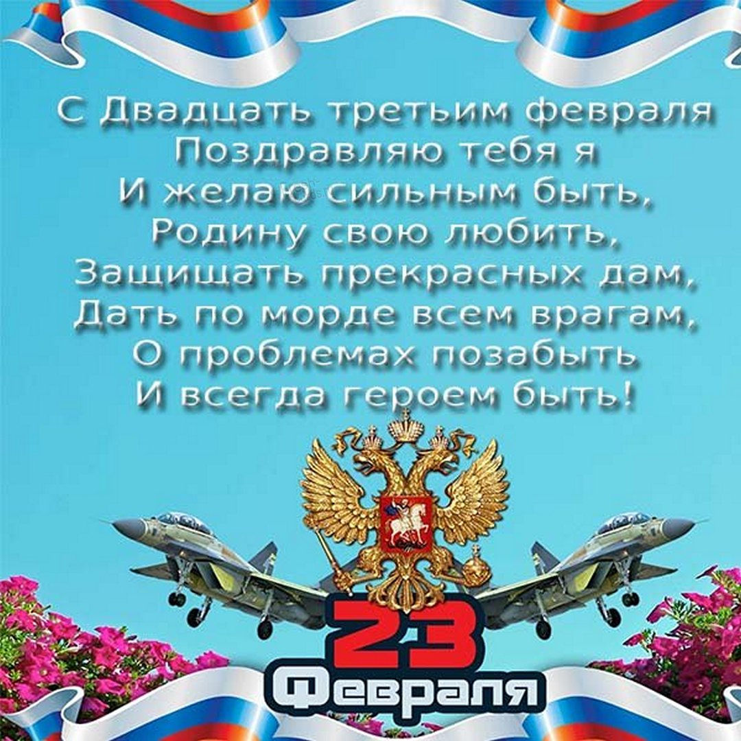 21. С двадцать третьим февраля поздравляю тебя я и желаю сильным быть, родину свою любить. Защищать прекрасных дам, дать по морде всем врагам, о проблемах позабыть и всегда героем быть!